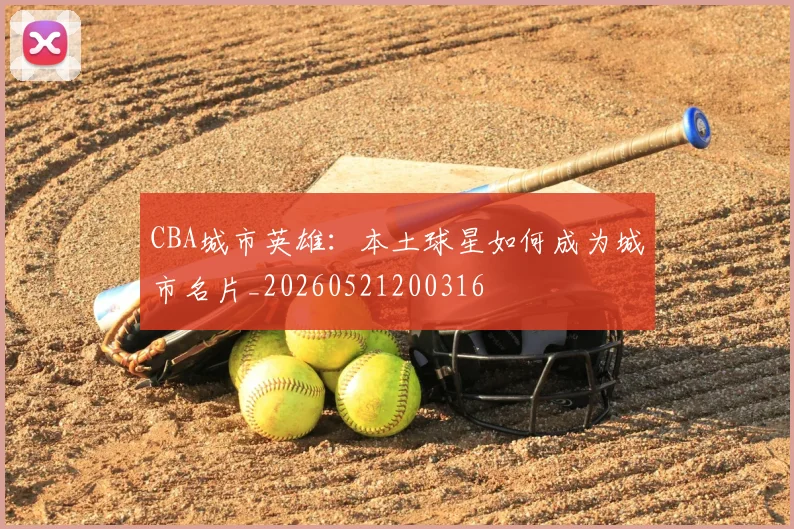 CBA城市英雄:本土球星如何成为城市名片_20260521200316