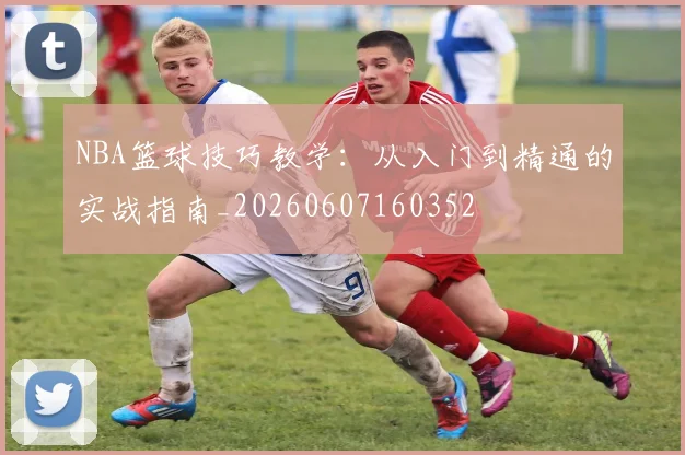 NBA篮球技巧教学:从入门到精通的实战指南_20260607160352