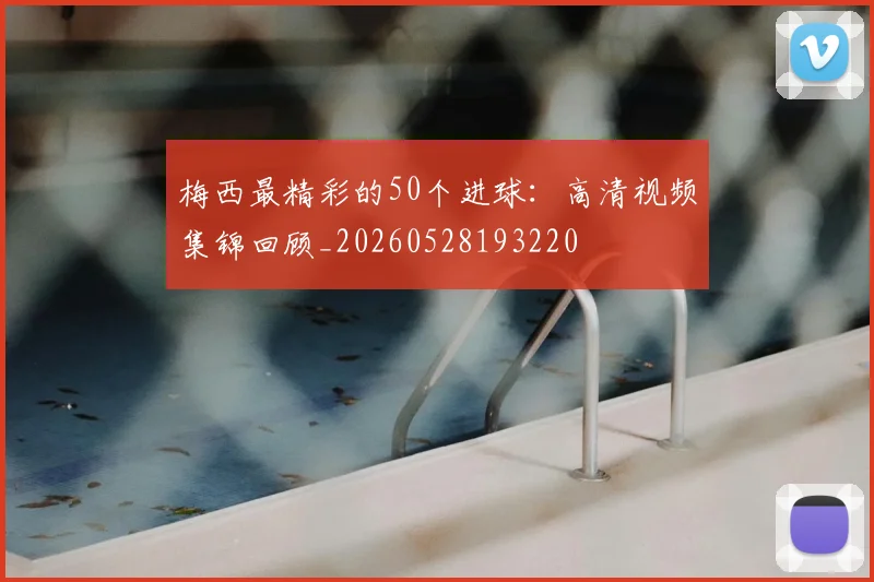 梅西最精彩的50个进球:高清视频集锦回顾_20260528193220