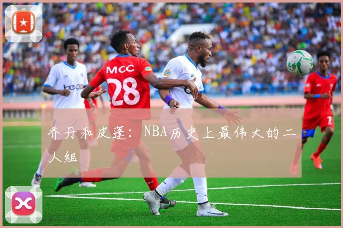 乔丹和皮蓬：NBA历史上最伟大的二人组