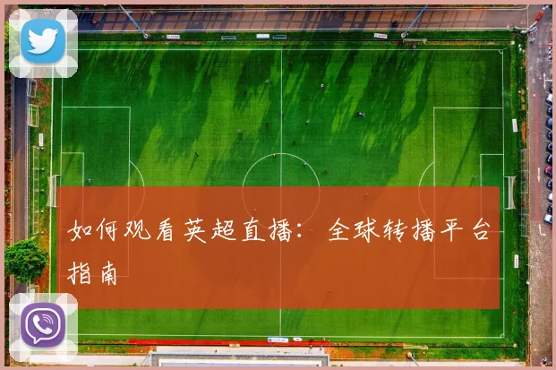 如何观看英超直播：全球转播平台指南