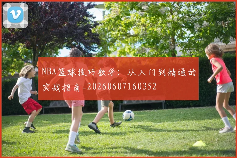 NBA篮球技巧教学：从入门到精通的实战指南_20260607160352