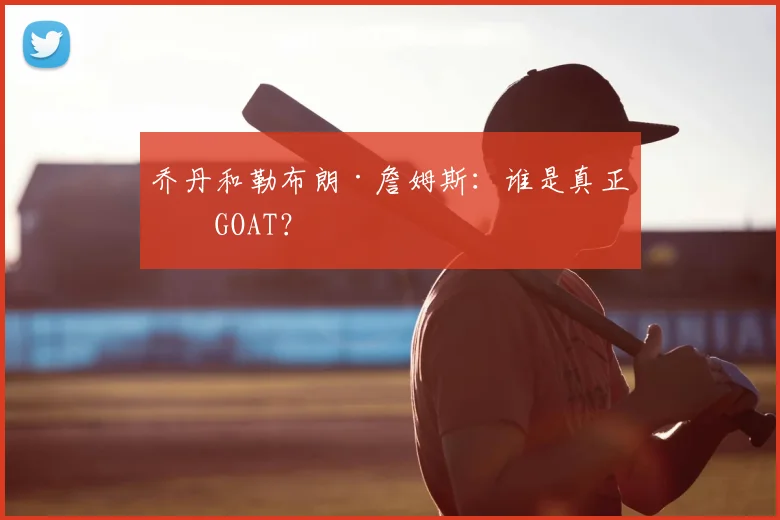 乔丹和勒布朗·詹姆斯：谁是真正的GOAT？