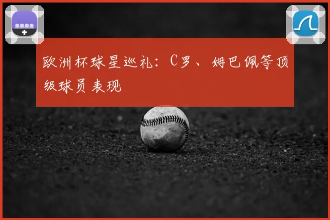 欧洲杯球星巡礼：C罗、姆巴佩等顶级球员表现