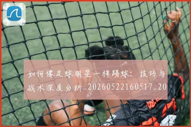 如何像足球明星一样踢球:技巧与战术深度分析_20260522160517_20260609160545