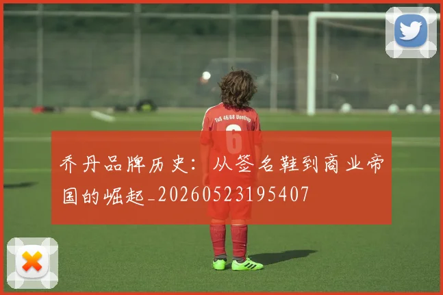乔丹品牌历史：从签名鞋到商业帝国的崛起_20260523195407