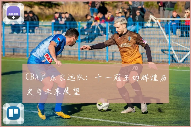 CBA广东宏远队：十一冠王的辉煌历史与未来展望