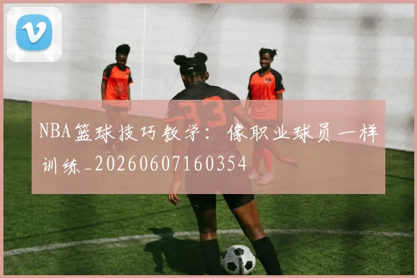 NBA篮球技巧教学:像职业球员一样训练_20260607160354