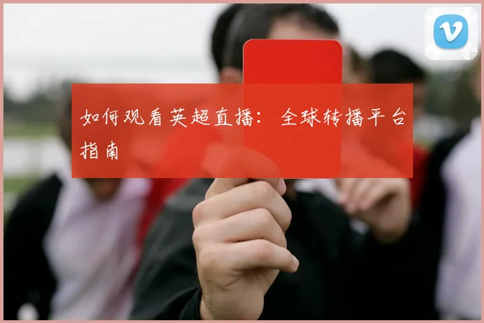 如何观看英超直播：全球转播平台指南