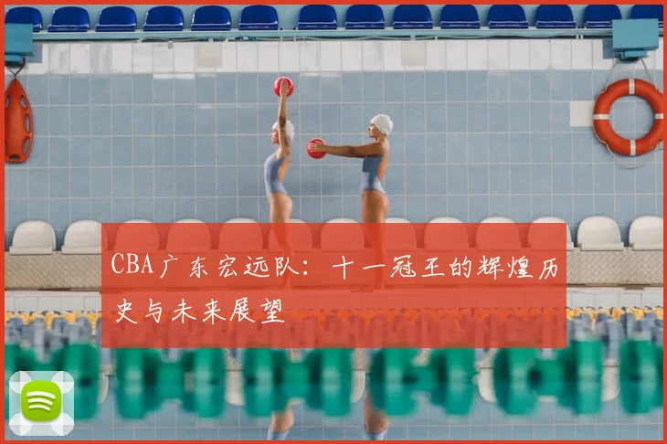 CBA广东宏远队:十一冠王的辉煌历史与未来展望
