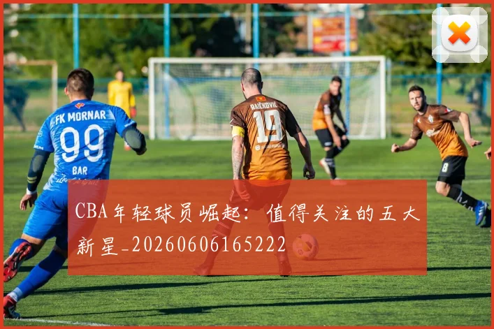 CBA年轻球员崛起:值得关注的五大新星_20260606165222