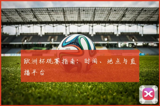 欧洲杯观赛指南:时间、地点与直播平台