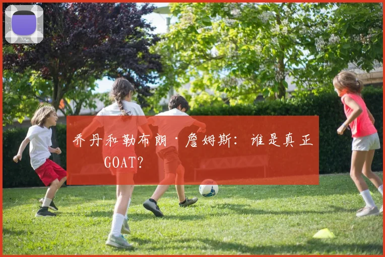 乔丹和勒布朗·詹姆斯：谁是真正的GOAT？