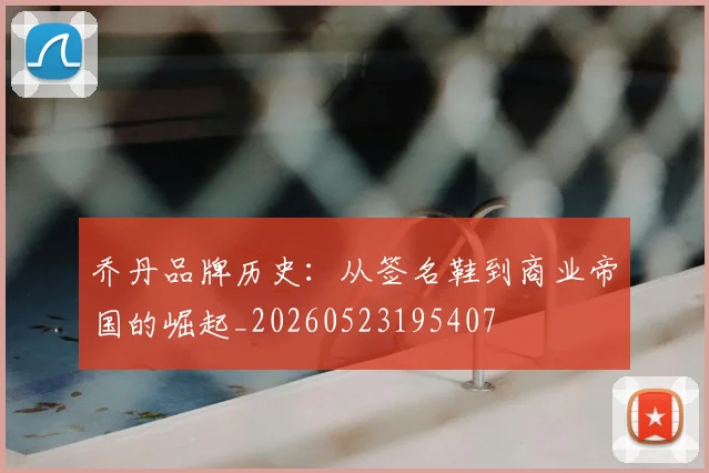 乔丹品牌历史：从签名鞋到商业帝国的崛起_20260523195407