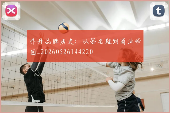 乔丹品牌历史：从签名鞋到商业帝国_20260526144220